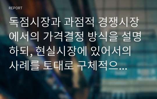 독점시장과 과점적 경쟁시장에서의 가격결정 방식을 설명하되, 현실시장에 있어서의 사례를 토대로 구체적으로 제시하시오.