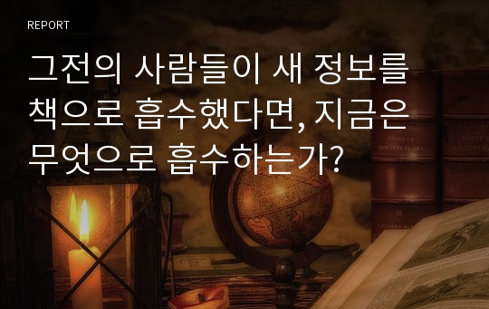 그전의 사람들이 새 정보를 책으로 흡수했다면, 지금은 무엇으로 흡수하는가?