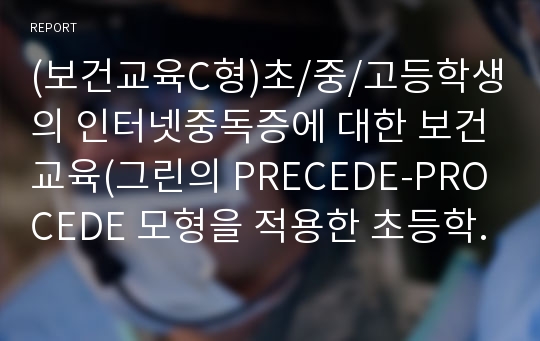 (보건교육C형)초/중/고등학생의 인터넷중독증에 대한 보건교육(그린의 PRECEDE-PROCEDE 모형을 적용한 초등학생의 보건교육과 1시간 분량의 보건교육지도안 작성)