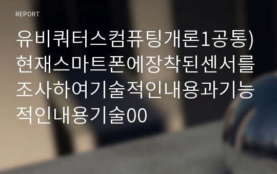 유비쿼터스컴퓨팅개론1공통)현재스마트폰에장착된센서를조사하여기술적인내용과기능적인내용기술00