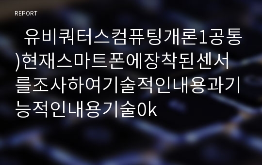   유비쿼터스컴퓨팅개론1공통)현재스마트폰에장착된센서를조사하여기술적인내용과기능적인내용기술0k