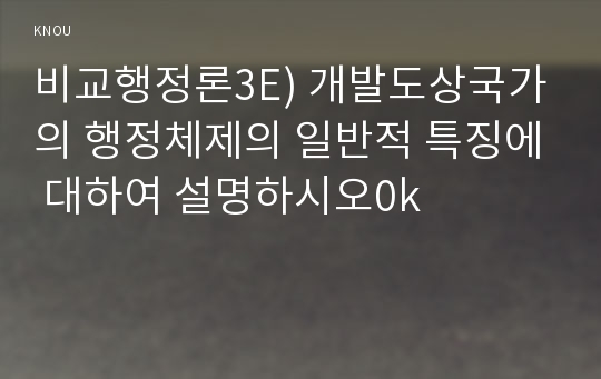 비교행정론3C) 개발도상국가의 행정체제에 대하여 설명하시오0K