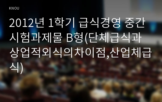 2012년 1학기 급식경영 중간시험과제물 B형(단체급식과상업적외식의차이점,산업체급식)