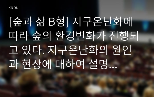 [숲과 삶 B형] 지구온난화에 따라 숲의 환경변화가 진행되고 있다. 지구온난화의 원인과 현상에 대하여 설명하고 지구온난화로 인하여 숲에 미치는 영향과 대처방안은 무엇인지 설명하시오.