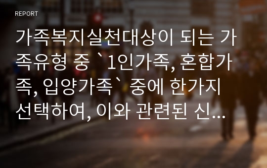 가족복지실천대상이 되는 가족유형 중 `1인가족, 혼합가족, 입양가족` 중에 한가지 선택하여, 이와 관련된 신문기사를 3개 스크랩하고, 이에 대한 자신의 생각을 기술하시오.