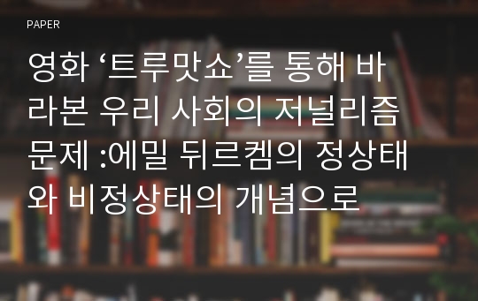 영화 ‘트루맛쇼’를 통해 바라본 우리 사회의 저널리즘 문제 :에밀 뒤르켐의 정상태와 비정상태의 개념으로