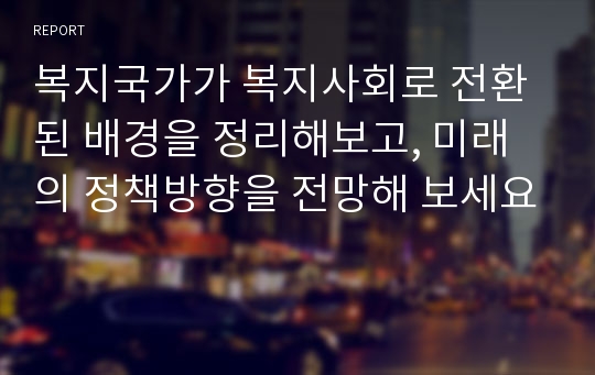 복지국가가 복지사회로 전환된 배경을 정리해보고, 미래의 정책방향을 전망해 보세요