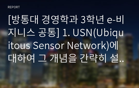 [방통대 경영학과 3학년 e-비지니스 공통] 1. USN(Ubiquitous Sensor Network)에 대하여 그 개념을 간략히 설명하고, 유비쿼터스 컴퓨팅의 활용 기술