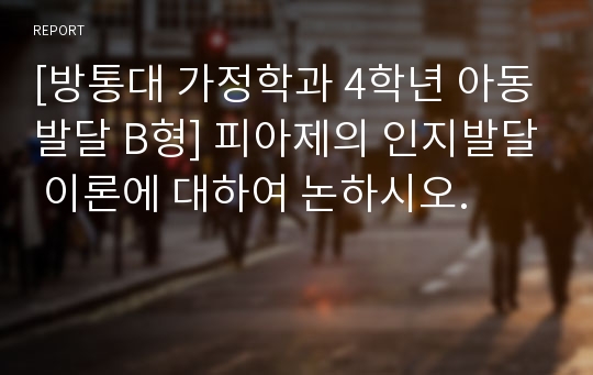 [방통대 가정학과 4학년 아동발달 B형] 피아제의 인지발달 이론에 대하여 논하시오.