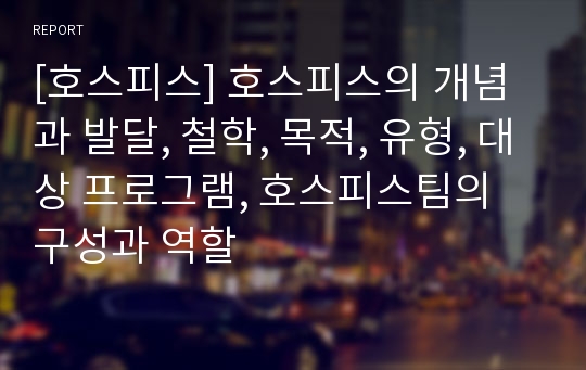 [호스피스] 호스피스의 개념과 발달, 철학, 목적, 유형, 대상 프로그램, 호스피스팀의 구성과 역할