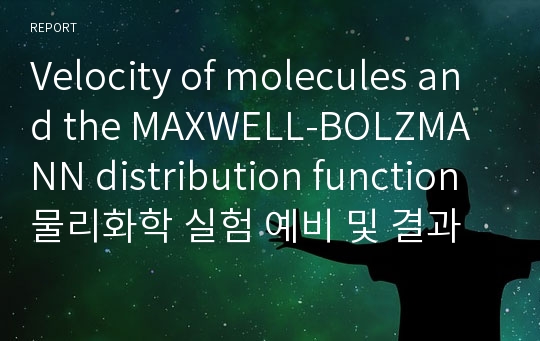 Velocity of molecules and the MAXWELL-BOLZMANN distribution function 물리화학 실험 예비 및 결과보고서