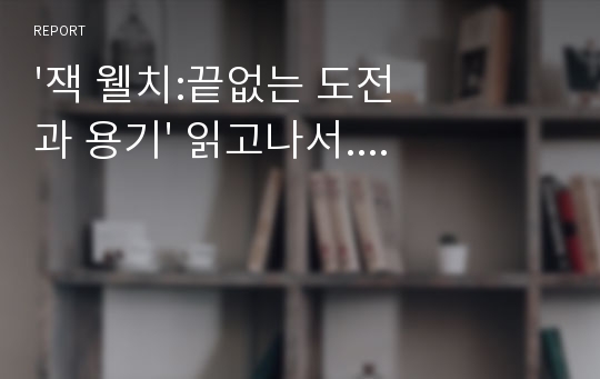 &#039;잭 웰치:끝없는 도전과 용기&#039; 읽고나서....