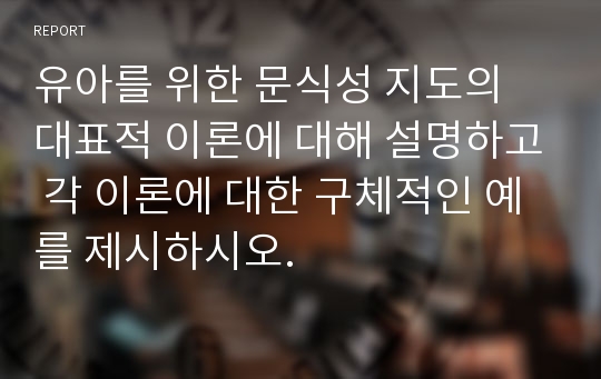 유아를 위한 문식성 지도의 대표적 이론에 대해 설명하고 각 이론에 대한 구체적인 예를 제시하시오.