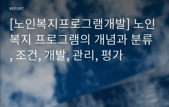 [노인복지프로그램개발] 노인복지 프로그램의 개념과 분류, 조건, 개발, 관리, 평가