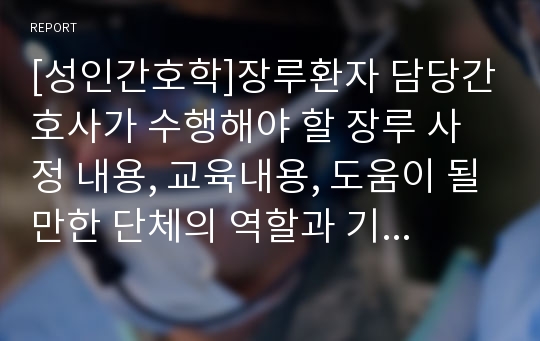 [성인간호학]장루환자 담당간호사가 수행해야 할 장루 사정 내용, 교육내용, 도움이 될만한 단체의 역할과 기능 등 유용한 정보를 조사 – 사례자 장루환자. 65세 김씨