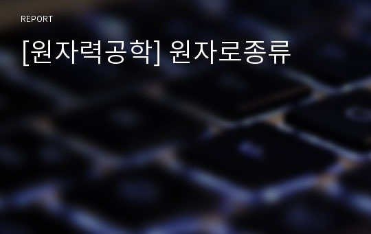 [원자력공학] 원자로종류