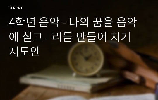 4학년 음악 - 나의 꿈을 음악에 싣고 - 리듬 만들어 치기 지도안