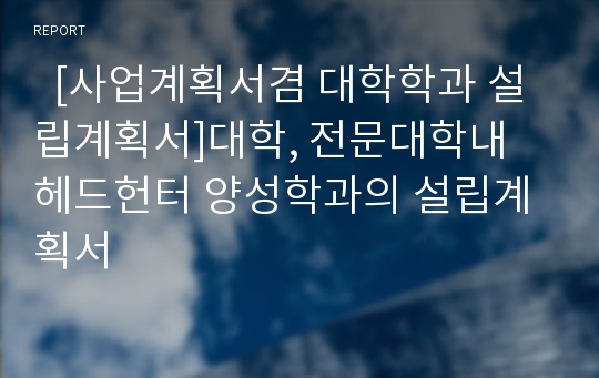   [사업계획서겸 대학학과 설립계획서]대학, 전문대학내 헤드헌터 양성학과의 설립계획서