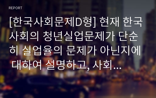 [한국사회문제D형] 현재 한국사회의 청년실업문제가 단순히 실업율의 문제가 아닌지에 대하여 설명하고, 사회적 기업이 청년실업문제를 해결할 수 있는 방안으로서 가지는 의의와 한계