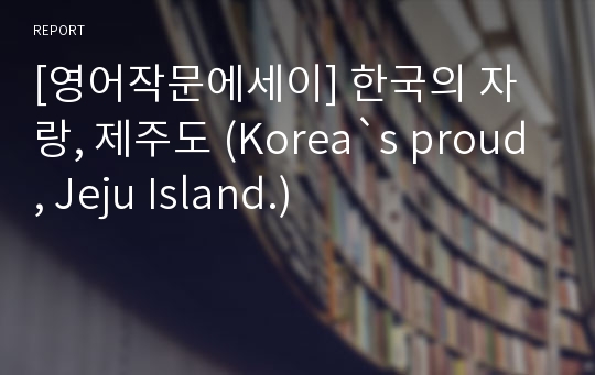 [영어작문에세이] 한국의 자랑, 제주도 (Korea`s proud, Jeju Island.)