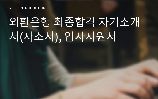 외환은행 최종합격 자기소개서(자소서), 입사지원서