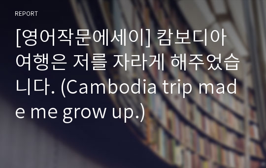 [영어작문에세이] 캄보디아 여행은 저를 자라게 해주었습니다. (Cambodia trip made me grow up.)