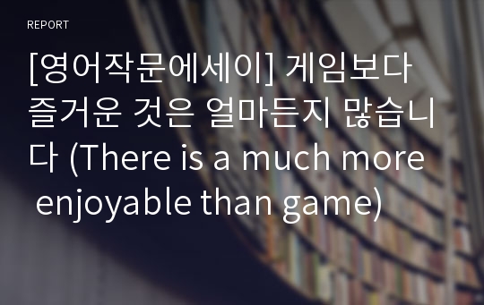 [영어작문에세이] 게임보다 즐거운 것은 얼마든지 많습니다 (There is a much more enjoyable than game)