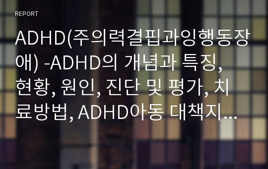 ADHD(주의력결핍과잉행동장애) -ADHD의 개념과 특징, 현황, 원인, 진단 및 평가, 치료방법, ADHD아동 대책지원사업