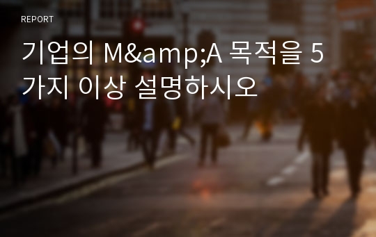 기업의 M&amp;A 목적을 5가지 이상 설명하시오