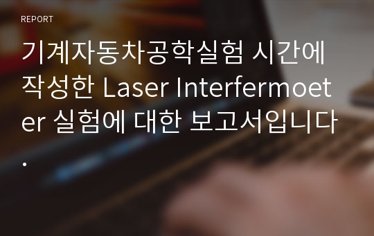 기계자동차공학실험 시간에 작성한 Laser Interfermoeter 실험에 대한 보고서입니다.