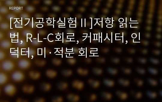 [전기공학실험Ⅱ]저항 읽는 법, R-L-C회로, 커패시터, 인덕터, 미·적분 회로