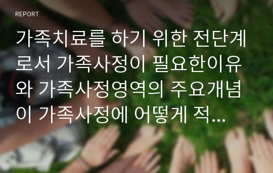 가족치료를 하기 위한 전단계로서 가족사정이 필요한이유와 가족사정영역의 주요개념이 가족사정에 어떻게 적용되는지 기술