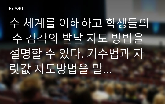 수 체계를 이해하고 학생들의 수 감각의 발달 지도 방법을 설명할 수 있다. 기수법과 자릿값 지도방법을 말 할 수 있다. 범 자연수의 덧셈 뺄셈 지도 방법을 논할 수 있다.