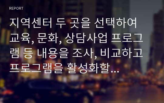 지역센터 두 곳을 선택하여 교육, 문화, 상담사업 프로그램 등 내용을 조사, 비교하고 프로그램을 활성화할 수 있는 방안(본인의 소감)을 작성하시오