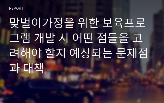 맞벌이가정을 위한 보육프로그램 개발 시 어떤 점들을 고려해야 할지 예상되는 문제점과 대책