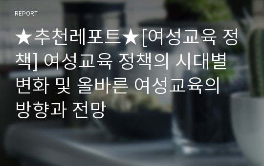 ★추천레포트★[여성교육 정책] 여성교육 정책의 시대별 변화 및 올바른 여성교육의 방향과 전망