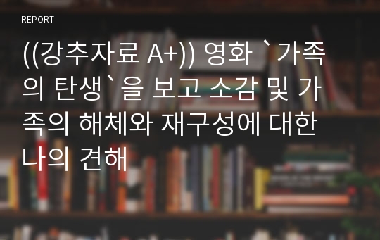 ((강추자료 A+)) 영화 `가족의 탄생`을 보고 소감 및 가족의 해체와 재구성에 대한 나의 견해