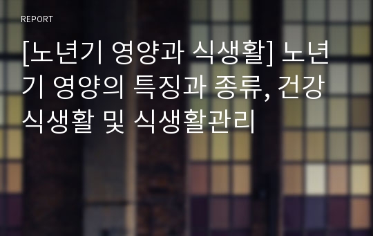 [노년기 영양과 식생활] 노년기 영양의 특징과 종류, 건강식생활 및 식생활관리