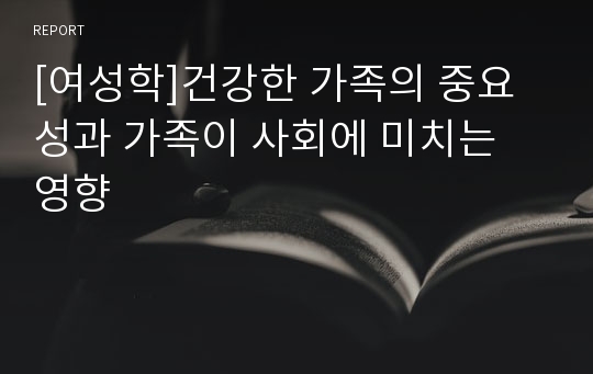 [여성학]건강한 가족의 중요성과 가족이 사회에 미치는 영향