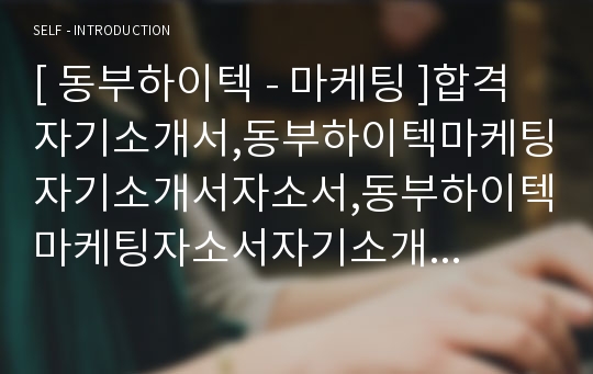 [ 동부하이텍 - 마케팅 ]합격자기소개서,동부하이텍마케팅자기소개서자소서,동부하이텍마케팅자소서자기소개서,동부하이텍마케팅자기소개서샘플,동부하이텍마케팅자기소개서예문,자기소개서, 자기소개서자소서