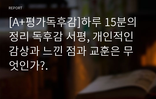 [A+평가독후감]하루 15분의 정리 독후감 서평, 개인적인 감상과 느낀 점과 교훈은 무엇인가?.