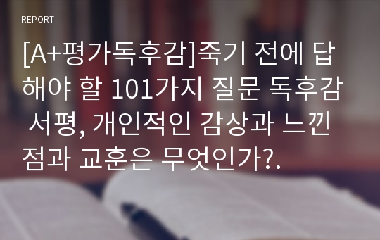 [A+평가독후감]죽기 전에 답해야 할 101가지 질문 독후감 서평, 개인적인 감상과 느낀 점과 교훈은 무엇인가?.