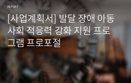 [사업계획서] 발달 장애 아동 사회 적응력 강화 지원 프로그램 프로포절