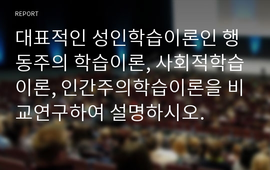 대표적인 성인학습이론인 행동주의 학습이론, 사회적학습이론, 인간주의학습이론을 비교연구하여 설명하시오.