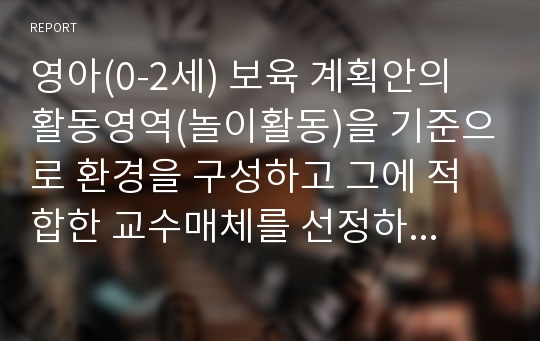 영아(0-2세) 보육 계획안의 활동영역(놀이활동)을 기준으로 환경을 구성하고 그에 적합한 교수매체를 선정하여 배치하시오