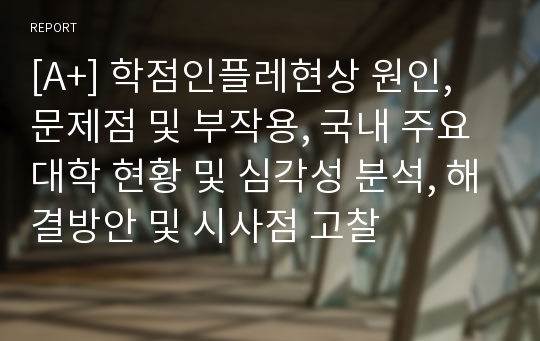 [A+] 학점인플레현상 원인, 문제점 및 부작용, 국내 주요대학 현황 및 심각성 분석, 해결방안 및 시사점 고찰