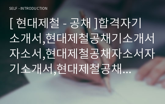 [ 현대제철 - 공채 ]합격자기소개서,현대제철공채기소개서자소서,현대제철공채자소서자기소개서,현대제철공채자기소개서샘플,현대제철공채자기소개서예문,자기소개서자소서,기업 자기소개서,자기소개서