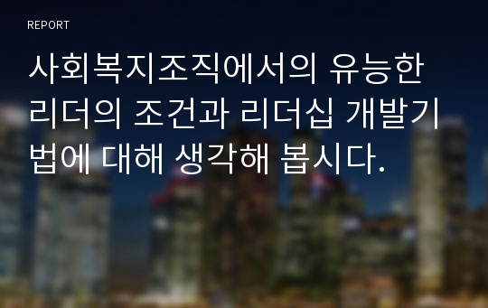 사회복지조직에서의 유능한 리더의 조건과 리더십 개발기법에 대해 생각해 봅시다.