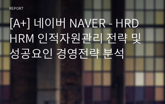 [A+] 네이버 NAVER - HRD HRM 인적자원관리 전략 및 성공요인 경영전략 분석