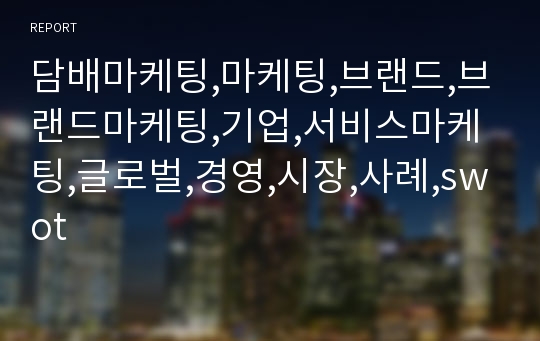 담배마케팅,마케팅,브랜드,브랜드마케팅,기업,서비스마케팅,글로벌,경영,시장,사례,swot